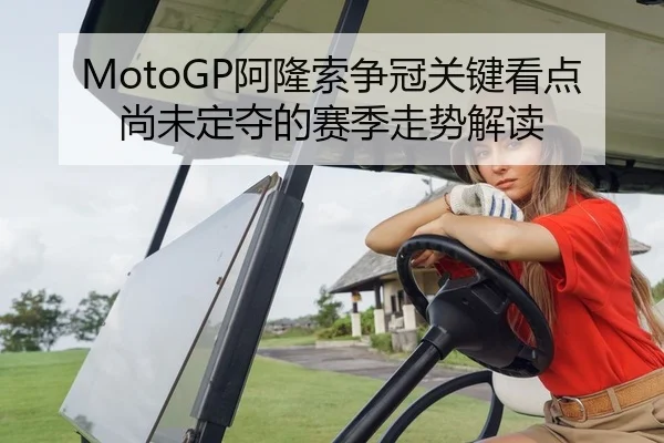 MotoGP阿隆索争冠关键看点尚未定夺的赛季走势解读