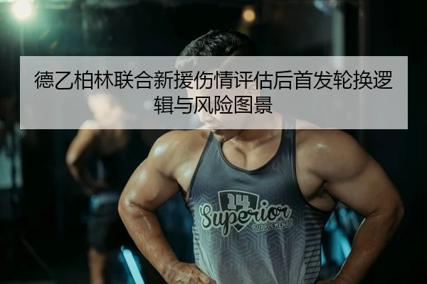 德乙柏林联合新援伤情评估后首发轮换逻辑与风险图景