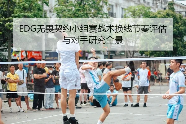 EDG无畏契约小组赛战术换线节奏评估与对手研究全景