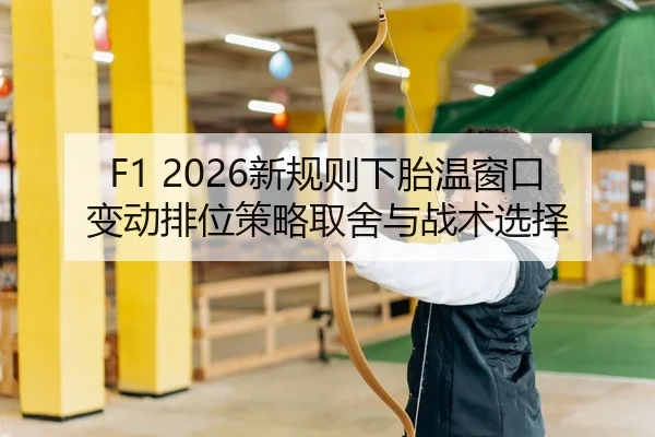 F1 2026新规则下胎温窗口变动排位策略取舍与战术选择
