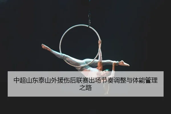 中超山东泰山外援伤后联赛出场节奏调整与体能管理之路